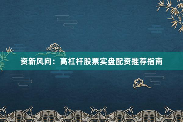 资新风向：高杠杆股票实盘配资推荐指南