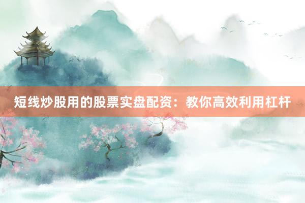 短线炒股用的股票实盘配资：教你高效利用杠杆