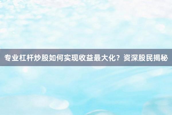 专业杠杆炒股如何实现收益最大化？资深股民揭秘