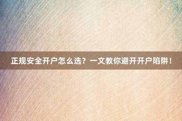正规安全开户怎么选？一文教你避开开户陷阱！