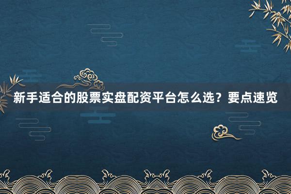 新手适合的股票实盘配资平台怎么选？要点速览