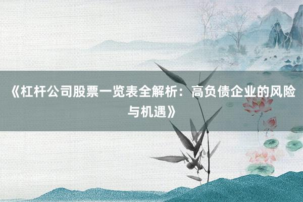 《杠杆公司股票一览表全解析：高负债企业的风险与机遇》