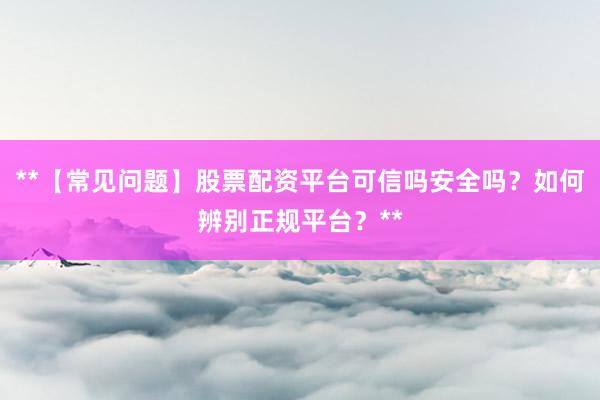 **【常见问题】股票配资平台可信吗安全吗？如何辨别正规平台？**
