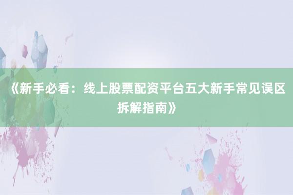 《新手必看：线上股票配资平台五大新手常见误区拆解指南》