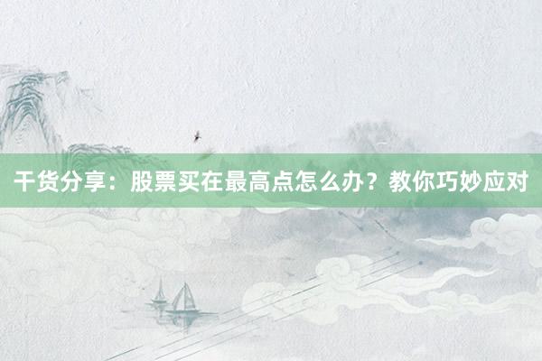 干货分享：股票买在最高点怎么办？教你巧妙应对