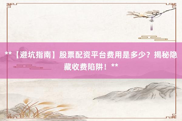 **【避坑指南】股票配资平台费用是多少？揭秘隐藏收费陷阱！**