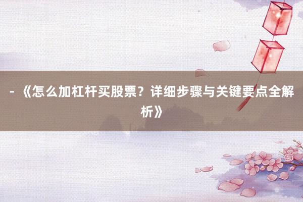 - 《怎么加杠杆买股票？详细步骤与关键要点全解析》