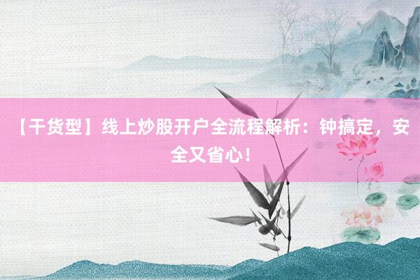 【干货型】线上炒股开户全流程解析：钟搞定，安全又省心！