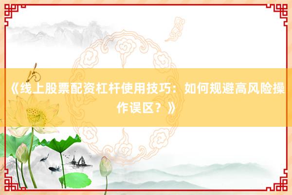 《线上股票配资杠杆使用技巧：如何规避高风险操作误区？》