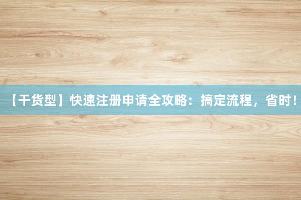 【干货型】快速注册申请全攻略：搞定流程，省时！