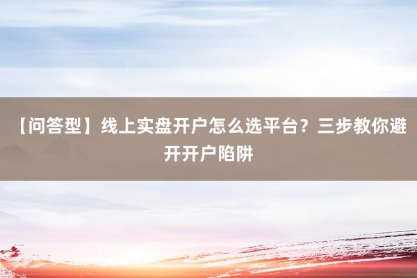 【问答型】线上实盘开户怎么选平台？三步教你避开开户陷阱