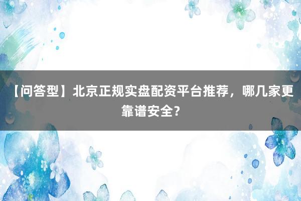 【问答型】北京正规实盘配资平台推荐，哪几家更靠谱安全？
