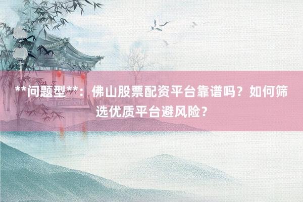 **问题型**：佛山股票配资平台靠谱吗？如何筛选优质平台避风险？