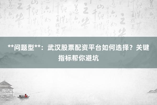 **问题型**：武汉股票配资平台如何选择？关键指标帮你避坑