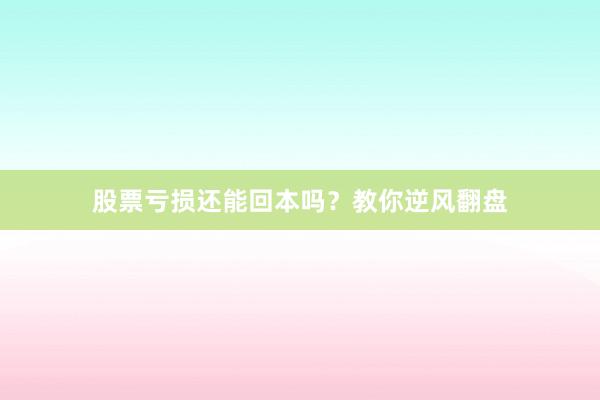 股票亏损还能回本吗？教你逆风翻盘