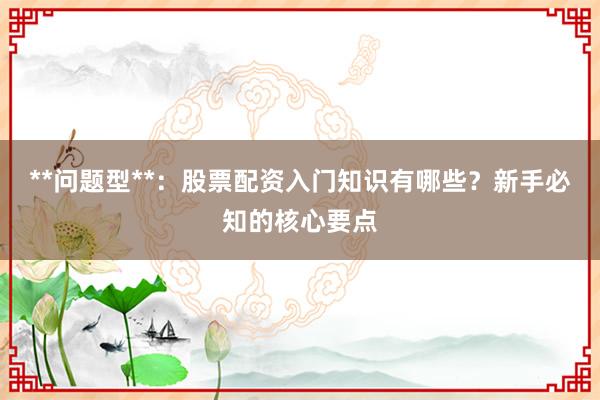 **问题型**：股票配资入门知识有哪些？新手必知的核心要点