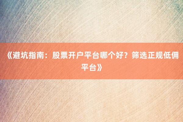 《避坑指南：股票开户平台哪个好？筛选正规低佣平台》
