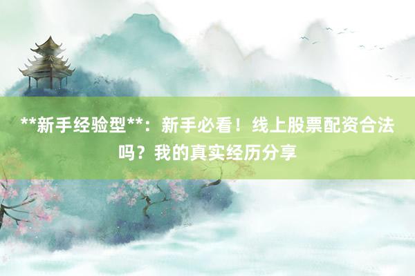 **新手经验型**：新手必看！线上股票配资合法吗？我的真实经历分享