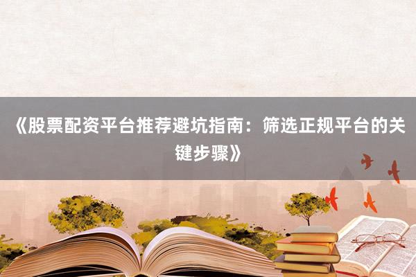 《股票配资平台推荐避坑指南：筛选正规平台的关键步骤》