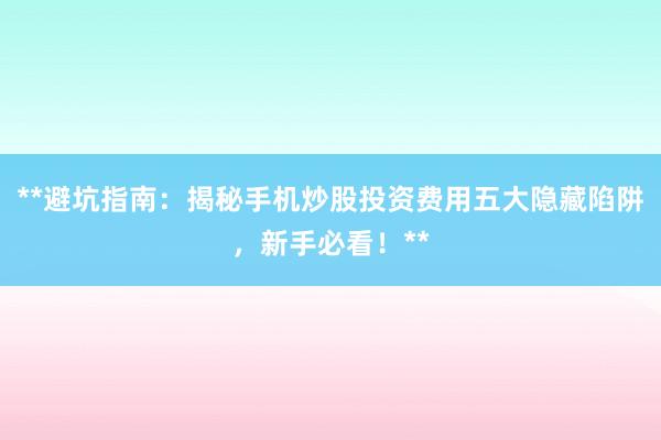 **避坑指南：揭秘手机炒股投资费用五大隐藏陷阱，新手必看！**