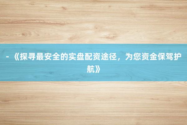 - 《探寻最安全的实盘配资途径，为您资金保驾护航》