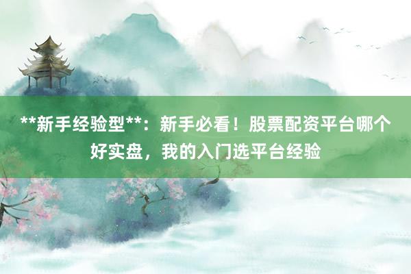 **新手经验型**：新手必看！股票配资平台哪个好实盘，我的入门选平台经验
