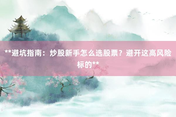 **避坑指南：炒股新手怎么选股票？避开这高风险标的**