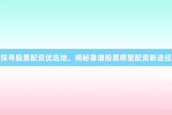 探寻股票配资优选地，揭秘靠谱股票哪里配资新途径