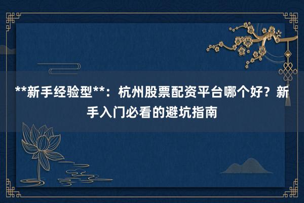 **新手经验型**：杭州股票配资平台哪个好？新手入门必看的避坑指南