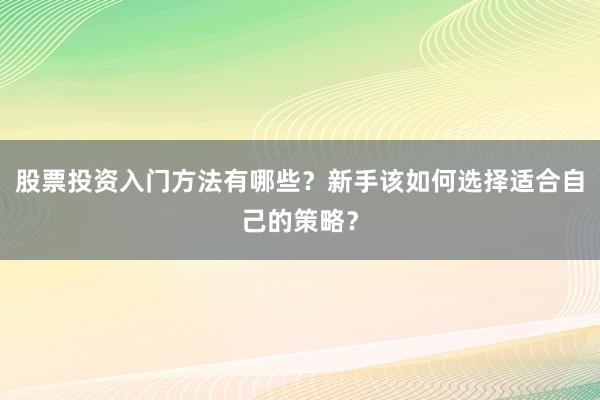 股票投资入门方法有哪些？新手该如何选择适合自己的策略？