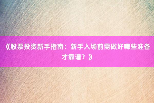 《股票投资新手指南：新手入场前需做好哪些准备才靠谱？》