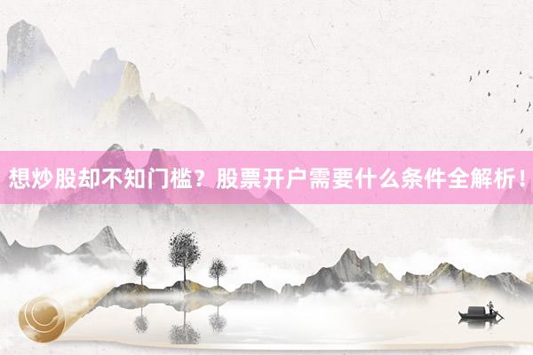 想炒股却不知门槛？股票开户需要什么条件全解析！