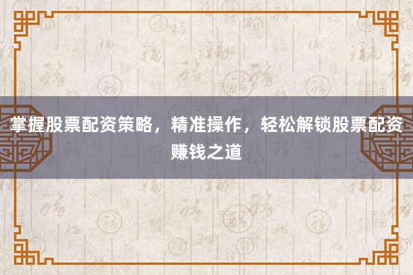 掌握股票配资策略，精准操作，轻松解锁股票配资赚钱之道