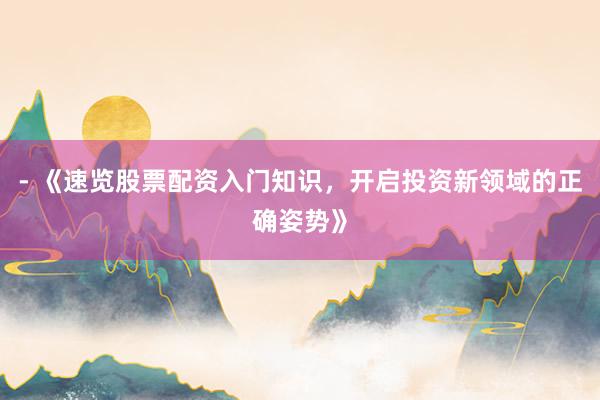 - 《速览股票配资入门知识，开启投资新领域的正确姿势》