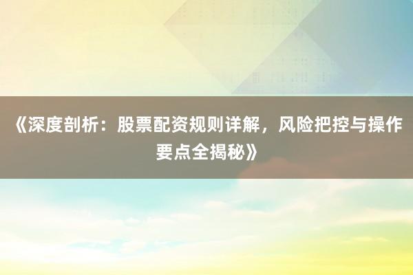 《深度剖析：股票配资规则详解，风险把控与操作要点全揭秘》