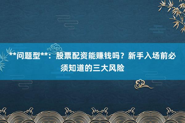**问题型**：股票配资能赚钱吗？新手入场前必须知道的三大风险