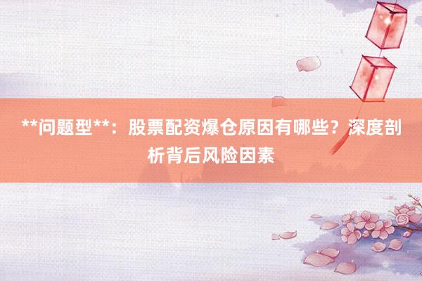 **问题型**：股票配资爆仓原因有哪些？深度剖析背后风险因素