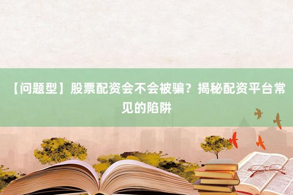 【问题型】股票配资会不会被骗？揭秘配资平台常见的陷阱