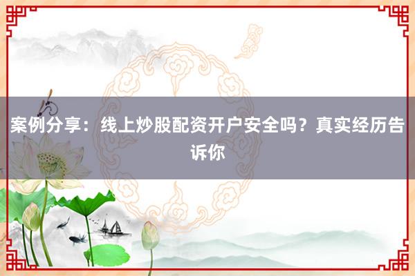 案例分享：线上炒股配资开户安全吗？真实经历告诉你
