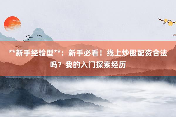 **新手经验型**：新手必看！线上炒股配资合法吗？我的入门探索经历