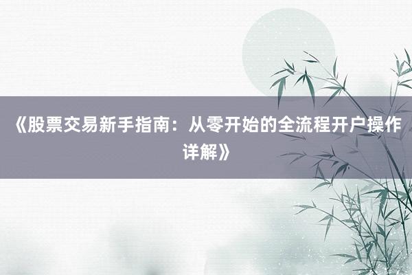 《股票交易新手指南：从零开始的全流程开户操作详解》