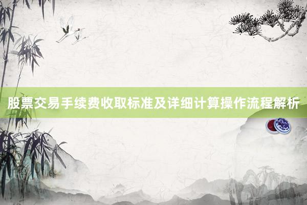 股票交易手续费收取标准及详细计算操作流程解析