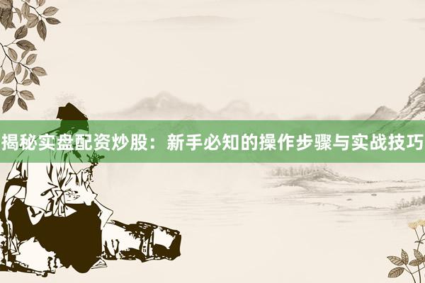 揭秘实盘配资炒股：新手必知的操作步骤与实战技巧