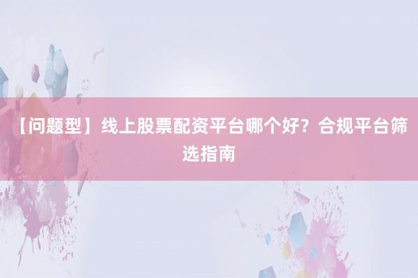 【问题型】线上股票配资平台哪个好？合规平台筛选指南