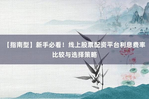 【指南型】新手必看！线上股票配资平台利息费率比较与选择策略