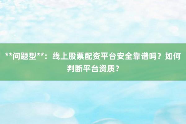 **问题型**：线上股票配资平台安全靠谱吗？如何判断平台资质？