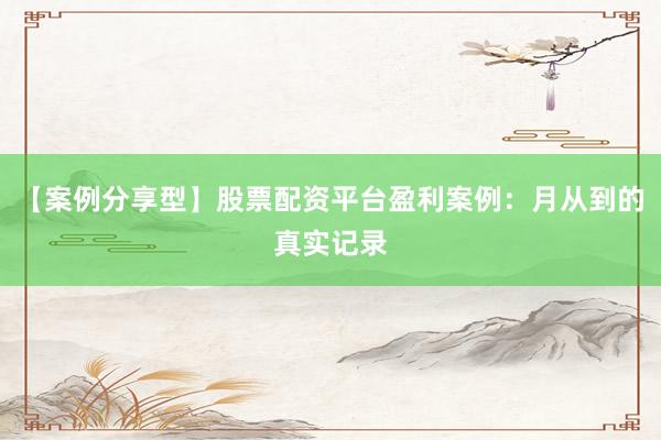 【案例分享型】股票配资平台盈利案例：月从到的真实记录