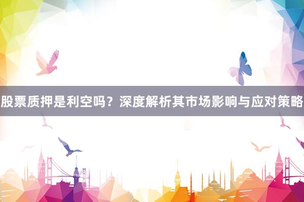 股票质押是利空吗？深度解析其市场影响与应对策略