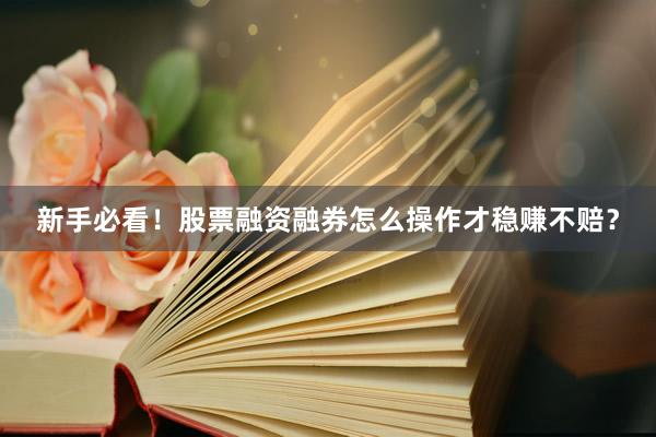 新手必看！股票融资融券怎么操作才稳赚不赔？