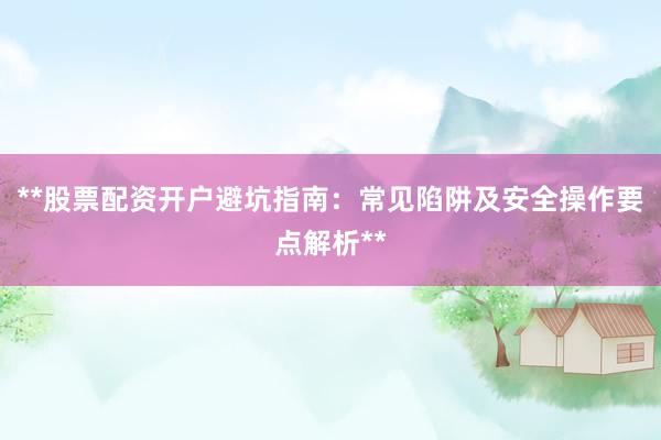 **股票配资开户避坑指南：常见陷阱及安全操作要点解析**